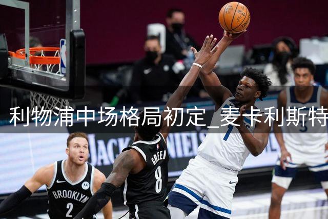 利物浦中场格局初定 麦卡利斯特留队可能性高达90%