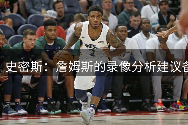 史密斯：詹姆斯的录像分析建议备受队友认可
