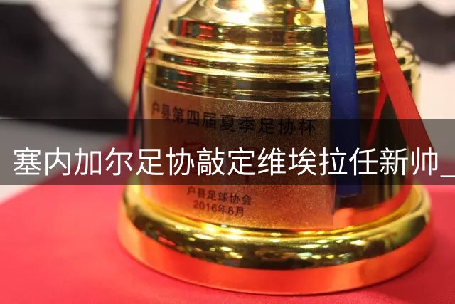 塞内加尔足协敲定维埃拉任新帅 月薪超5万欧元