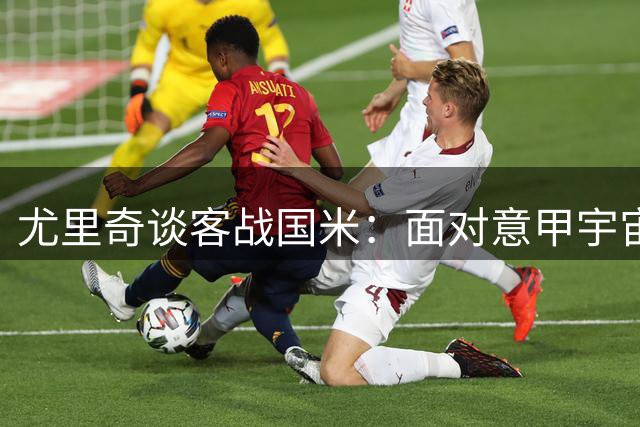 尤里奇谈客战国米：面对意甲"宇宙队"需勇气