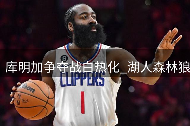 库明加争夺战白热化 湖人森林狼各具优势