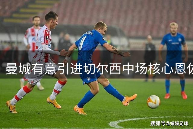曼城有意引进切尔西中场核心恩佐 师徒重聚面临巨额转会费难题