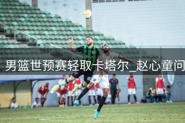 男篮世预赛轻取卡塔尔 赵心童问鼎斯诺克榜首
