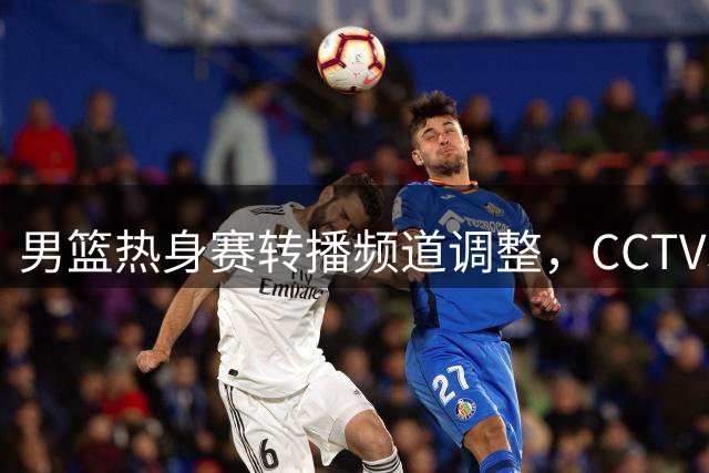 男篮热身赛转播频道调整，CCTV5直播不容错过