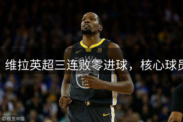 维拉英超三连败零进球，核心球员缺席引关注